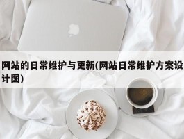 网站的日常维护与更新(网站日常维护方案设计图)